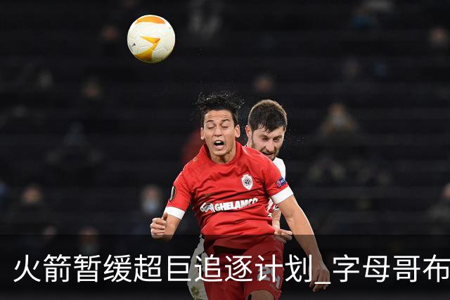 火箭暂缓超巨追逐计划 字母哥布朗交易不划算？
